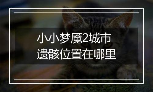 小小梦魇2城市遗骸位置在哪里