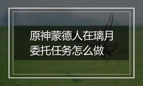 原神蒙德人在璃月委托任务怎么做