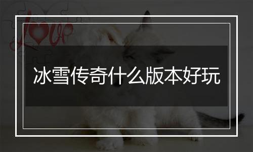 冰雪传奇什么版本好玩