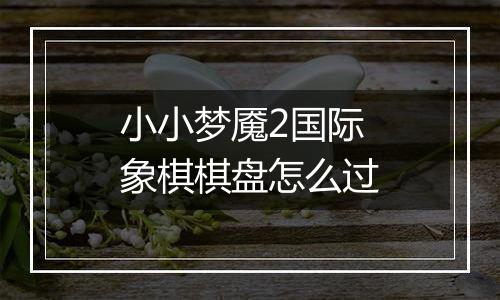 小小梦魇2国际象棋棋盘怎么过