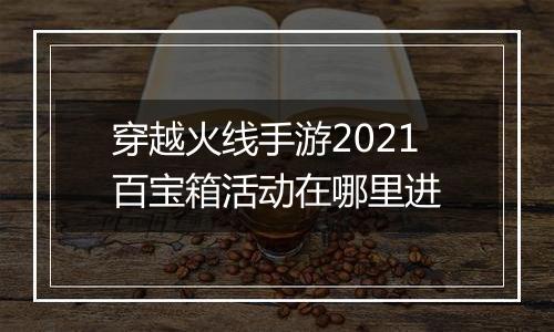 穿越火线手游2021百宝箱活动在哪里进