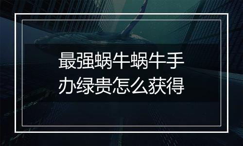 最强蜗牛蜗牛手办绿贵怎么获得