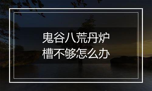 鬼谷八荒丹炉槽不够怎么办