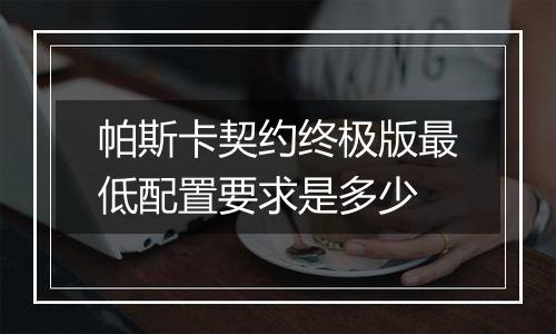 帕斯卡契约终极版最低配置要求是多少