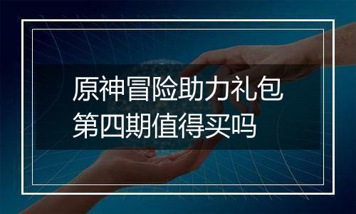 原神冒险助力礼包第四期值得买吗