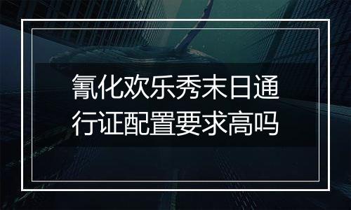 氰化欢乐秀末日通行证配置要求高吗