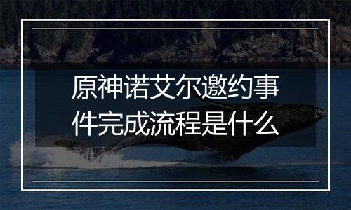 原神诺艾尔邀约事件完成流程是什么