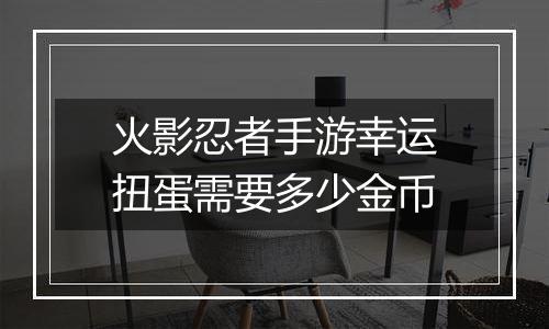 火影忍者手游幸运扭蛋需要多少金币