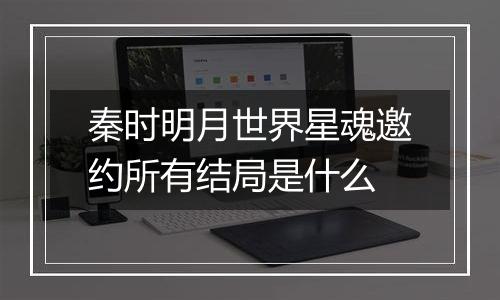 秦时明月世界星魂邀约所有结局是什么