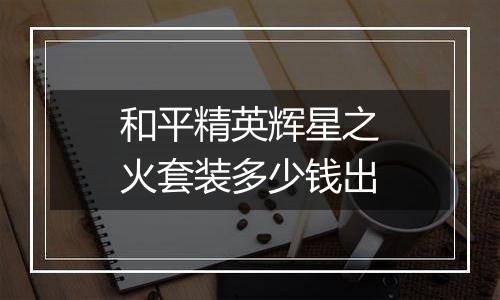 和平精英辉星之火套装多少钱出