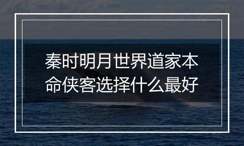 秦时明月世界道家本命侠客选择什么最好