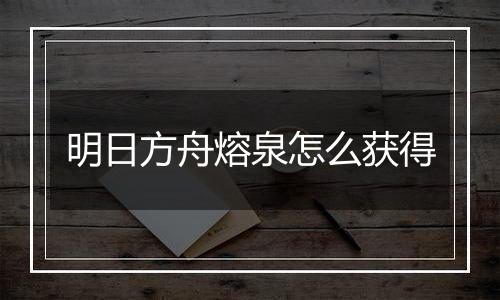 明日方舟熔泉怎么获得