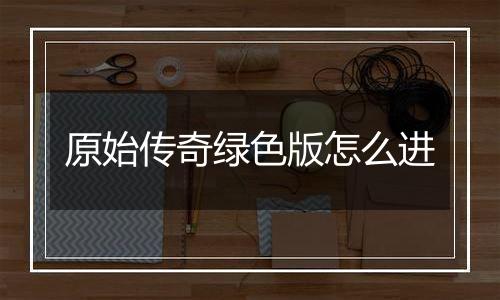 原始传奇绿色版怎么进