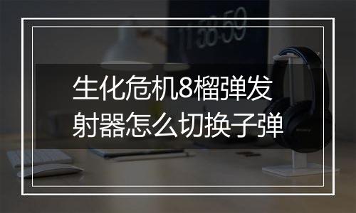 生化危机8榴弹发射器怎么切换子弹