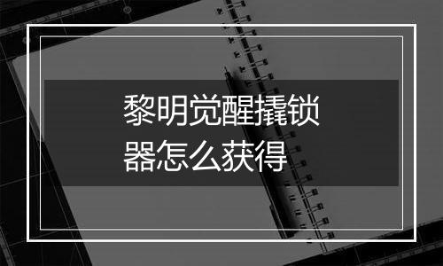 黎明觉醒撬锁器怎么获得