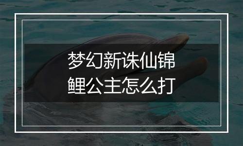 梦幻新诛仙锦鲤公主怎么打