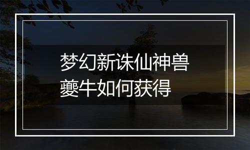 梦幻新诛仙神兽夔牛如何获得