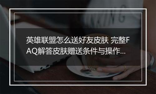 英雄联盟怎么送好友皮肤 完整FAQ解答皮肤赠送条件与操作步骤