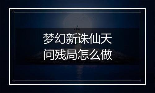 梦幻新诛仙天问残局怎么做