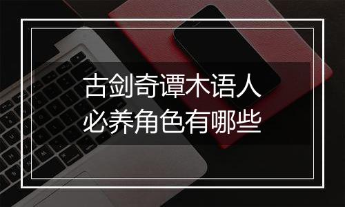 古剑奇谭木语人必养角色有哪些