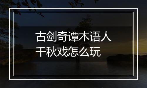 古剑奇谭木语人千秋戏怎么玩