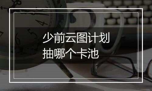 少前云图计划抽哪个卡池