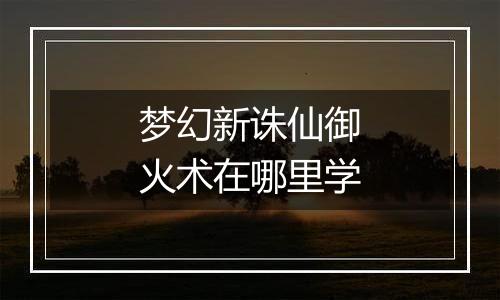 梦幻新诛仙御火术在哪里学