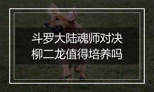 斗罗大陆魂师对决柳二龙值得培养吗