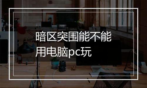暗区突围能不能用电脑pc玩