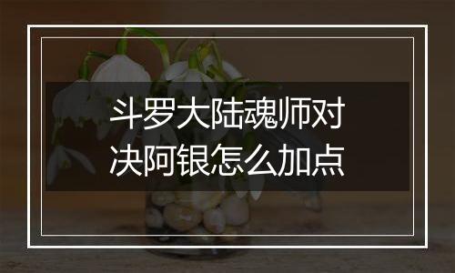斗罗大陆魂师对决阿银怎么加点