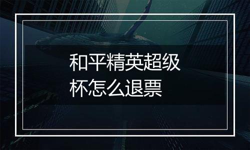和平精英超级杯怎么退票