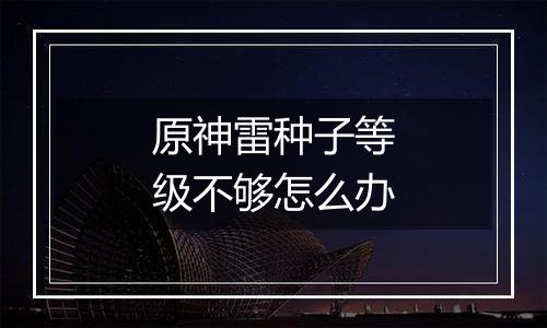 原神雷种子等级不够怎么办