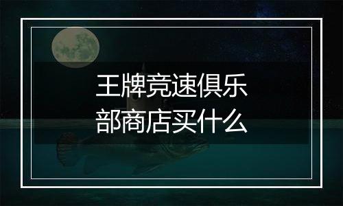 王牌竞速俱乐部商店买什么