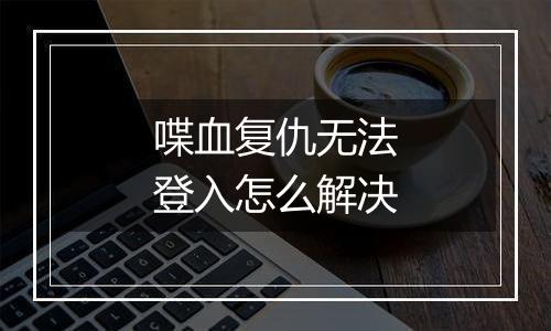 喋血复仇无法登入怎么解决