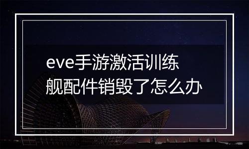eve手游激活训练舰配件销毁了怎么办