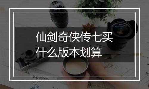 仙剑奇侠传七买什么版本划算