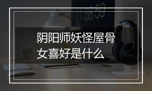 阴阳师妖怪屋骨女喜好是什么