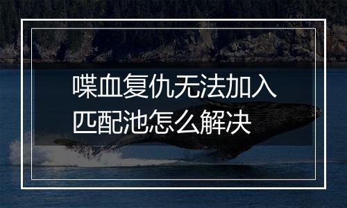喋血复仇无法加入匹配池怎么解决