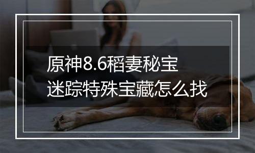 原神8.6稻妻秘宝迷踪特殊宝藏怎么找