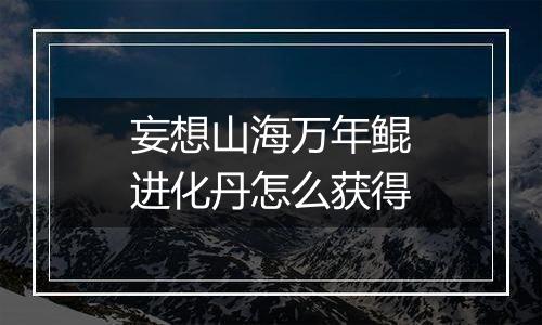 妄想山海万年鲲进化丹怎么获得