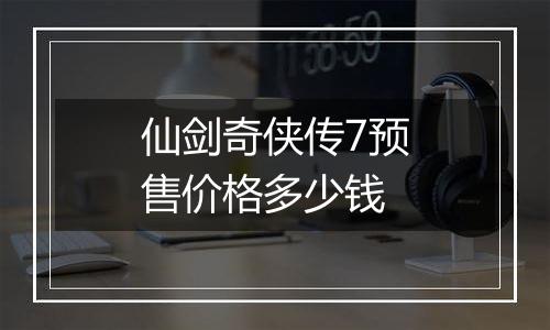 仙剑奇侠传7预售价格多少钱