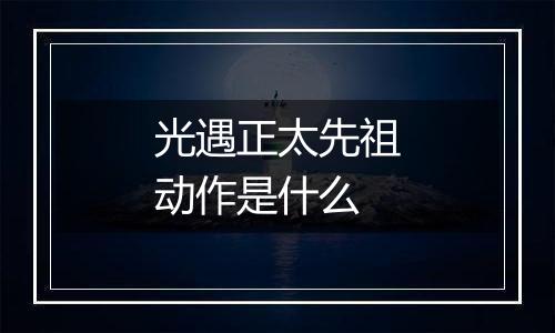 光遇正太先祖动作是什么