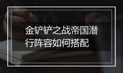 金铲铲之战帝国潜行阵容如何搭配