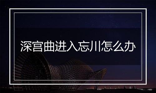 深宫曲进入忘川怎么办