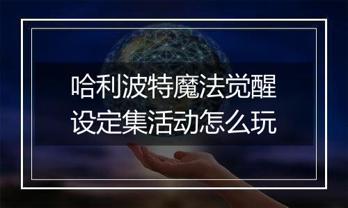 哈利波特魔法觉醒设定集活动怎么玩