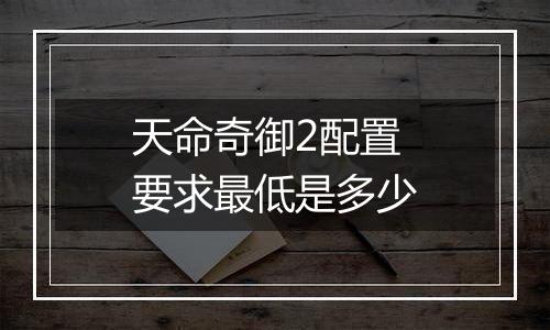 天命奇御2配置要求最低是多少