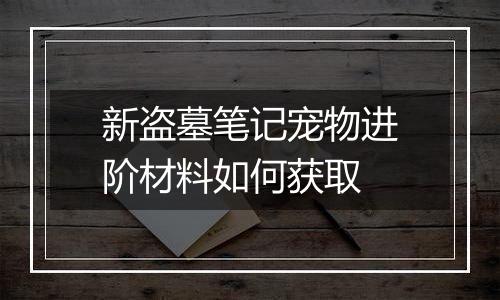 新盗墓笔记宠物进阶材料如何获取