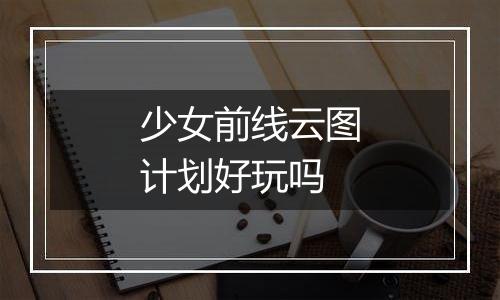 少女前线云图计划好玩吗