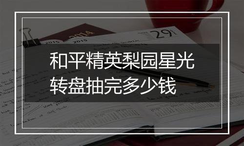 和平精英梨园星光转盘抽完多少钱
