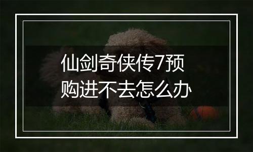 仙剑奇侠传7预购进不去怎么办